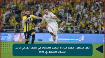 الكل منتظر.. موعد مباراة النصر والاتحاد في نصف نهائي كأس السوبر السعودي 2025